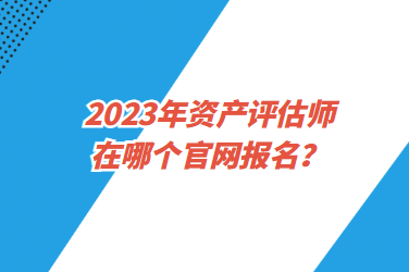 2023年資產評估師在哪個官網(wǎng)報名？