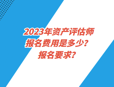 2023年資產(chǎn)評估師報名費用是多少？報名要求？