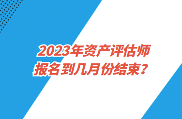 2023年資產(chǎn)評(píng)估師報(bào)名到幾月份結(jié)束？