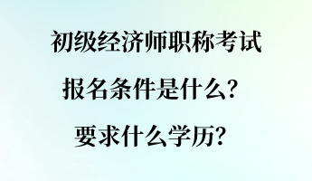 初級(jí)經(jīng)濟(jì)師職稱(chēng)考試報(bào)名條件是什么？要求什么學(xué)歷？