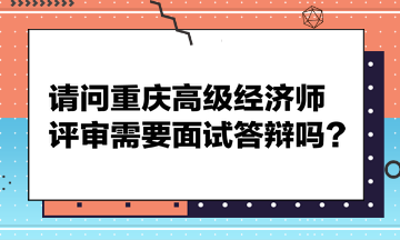 請問重慶高級經(jīng)濟師評審需要面試答辯嗎？