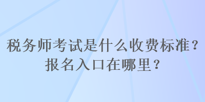 稅務(wù)師考試是什么收費(fèi)標(biāo)準(zhǔn)？報(bào)名入口在哪里？