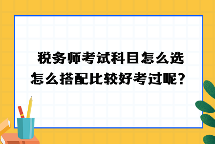 稅務師考試科目怎么選？怎么搭配比較好考過呢？