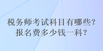 稅務(wù)師考試科目有哪些？報名費多少錢一科？