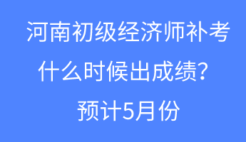 河南初級經(jīng)濟師補考什么時候出成績？預計5月份