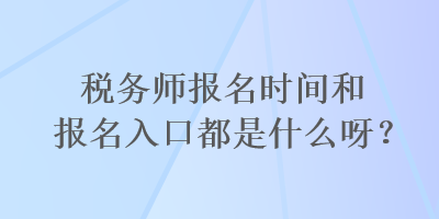 稅務(wù)師報(bào)名時(shí)間和報(bào)名入口都是什么呀？