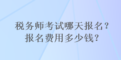 稅務(wù)師考試哪天報(bào)名？報(bào)名費(fèi)用多少錢？