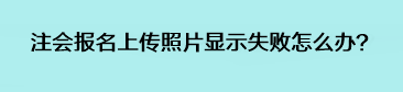 注會(huì)報(bào)名上傳照片顯示失敗怎么辦？