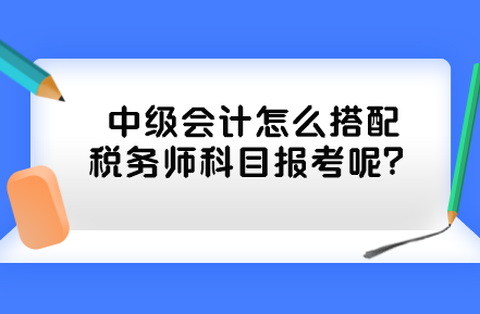 中級(jí)會(huì)計(jì)怎么搭配稅務(wù)師科目報(bào)考呢？