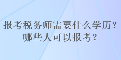 報考稅務(wù)師需要什么學歷？哪些人可以報考？