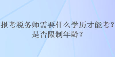 報(bào)考稅務(wù)師需要什么學(xué)歷才能考？是否限制年齡？