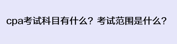 cpa考試科目有什么？考試范圍是什么？