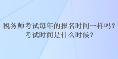 稅務(wù)師考試每年的報(bào)名時(shí)間一樣嗎？考試時(shí)間是什么時(shí)候？