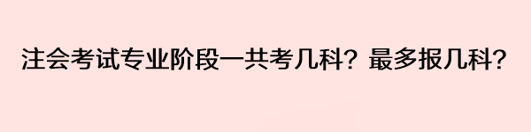 注會考試專業(yè)階段一共考幾科？最多報幾科？