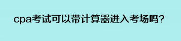 cpa考試可以帶計算器進入考場嗎？