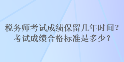 稅務(wù)師考試成績(jī)保留幾年時(shí)間？考試成績(jī)合格標(biāo)準(zhǔn)是多少？