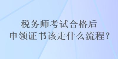 稅務(wù)師考試合格后申領(lǐng)證書該走什么流程？