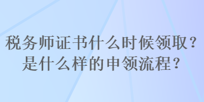 稅務(wù)師證書什么時(shí)候領(lǐng)?。渴鞘裁礃拥纳觐I(lǐng)流程？