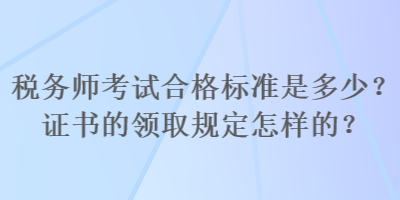 稅務(wù)師考試合格標(biāo)準(zhǔn)是多少？證書的領(lǐng)取規(guī)定怎樣的？