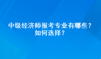 中級(jí)經(jīng)濟(jì)師報(bào)考專業(yè)有哪些？如何選擇？