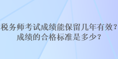 稅務(wù)師考試成績能保留幾年有效？成績的合格標(biāo)準(zhǔn)是多少？