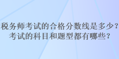 稅務(wù)師考試的合格分?jǐn)?shù)線是多少？考試的科目和題型都有哪些？