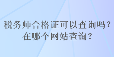 稅務(wù)師合格證可以查詢(xún)嗎？在哪個(gè)網(wǎng)站查詢(xún)？