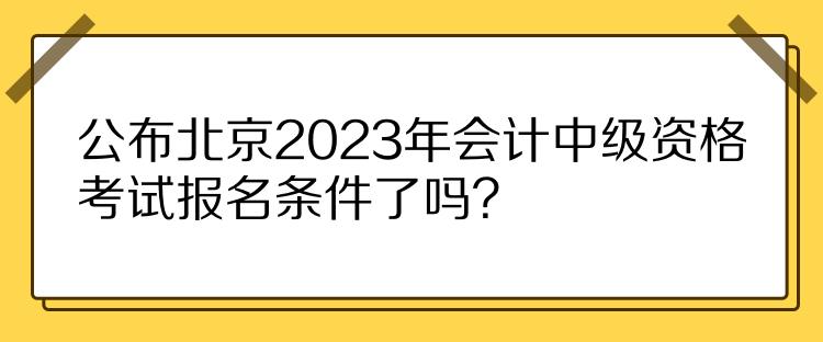 公布北京2023年會計中級資格考試報名條件了嗎？