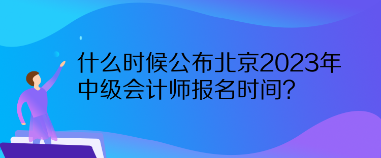 什么時(shí)候公布北京2023年中級(jí)會(huì)計(jì)師報(bào)名時(shí)間？  