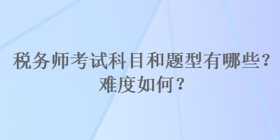 稅務(wù)師考試科目和題型有哪些？難度如何？