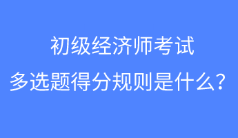 初級經(jīng)濟師考試多選題得分規(guī)則是什么？