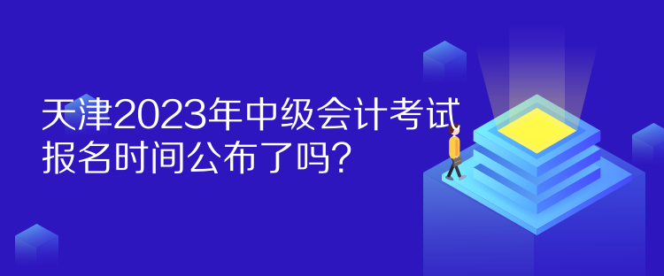 天津2023年中級(jí)會(huì)計(jì)考試報(bào)名時(shí)間公布了嗎？