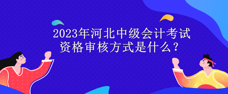 2023年河北中級會計考試資格審核方式是什么？