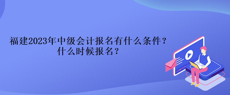 福建2023年中級(jí)會(huì)計(jì)報(bào)名有什么條件？什么時(shí)候報(bào)名？