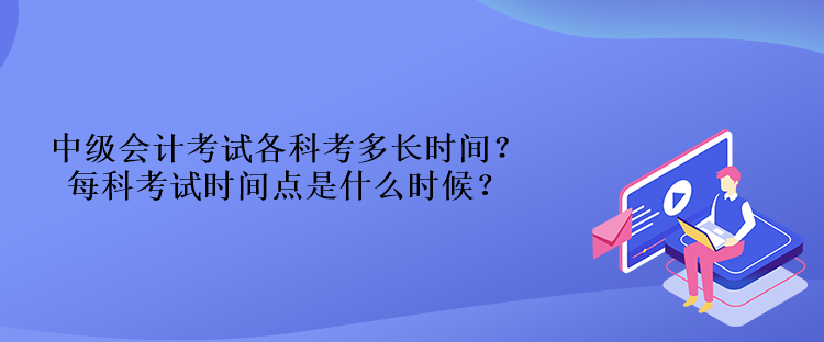 中級(jí)會(huì)計(jì)考試各科考多長(zhǎng)時(shí)間？每科考試時(shí)間點(diǎn)是什么時(shí)候？