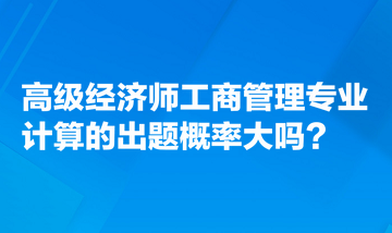 高級經(jīng)濟(jì)師工商管理專業(yè)計算的出題概率大嗎？