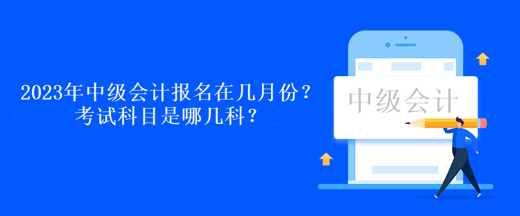 2023年中級(jí)會(huì)計(jì)考試報(bào)名在幾月份？考試科目是哪幾科？