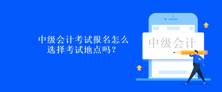 中級會計考試報名怎么選擇考試地點嗎？