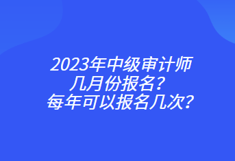 2023年中級(jí)審計(jì)師幾月份報(bào)名？每年可以報(bào)名幾次？