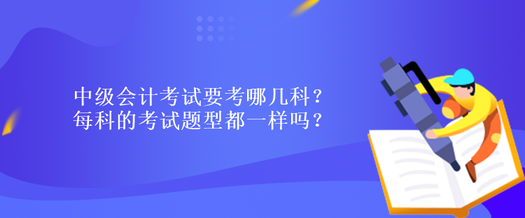 中級(jí)會(huì)計(jì)考試要考哪幾科？每科的考試題型都一樣嗎？