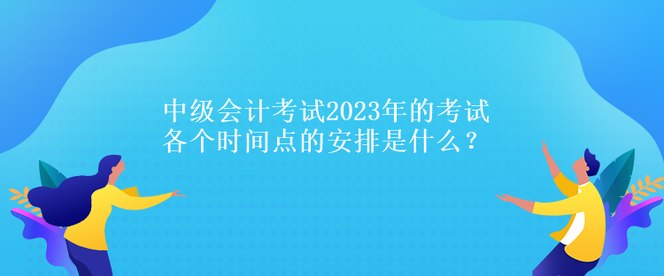 中級(jí)會(huì)計(jì)考試2023年的考試各個(gè)時(shí)間點(diǎn)的安排是什么？