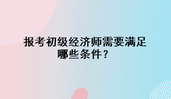 報考初級經(jīng)濟師需要滿足哪些條件？