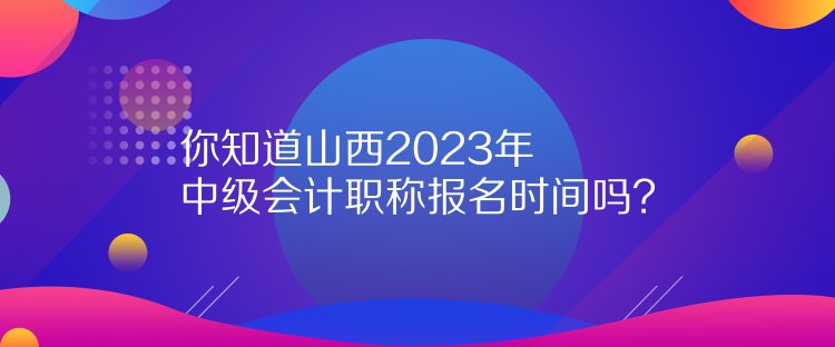 你知道山西2023年中級(jí)會(huì)計(jì)職稱報(bào)名時(shí)間嗎？