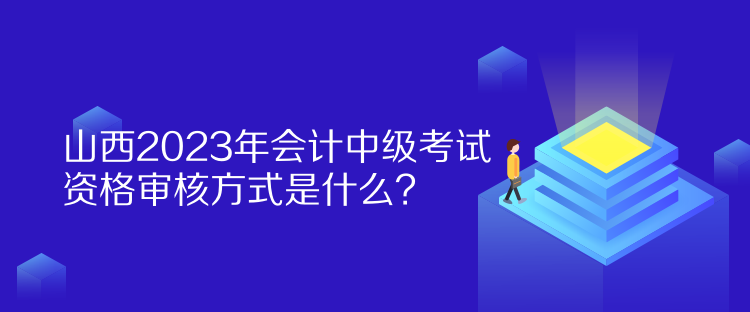 山西2023年會計中級考試資格審核方式是什么？