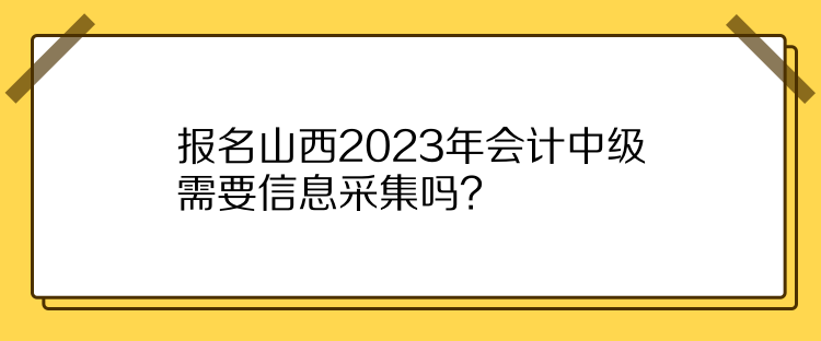 報(bào)名山西2023年會(huì)計(jì)中級(jí)需要信息采集嗎？