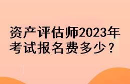 資產(chǎn)評估師2023年考試報名費多少？