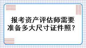 報考資產(chǎn)評估師需要準(zhǔn)備多大尺寸證件照？