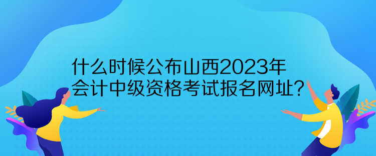 什么時候公布山西2023年會計中級資格考試報名網(wǎng)址？