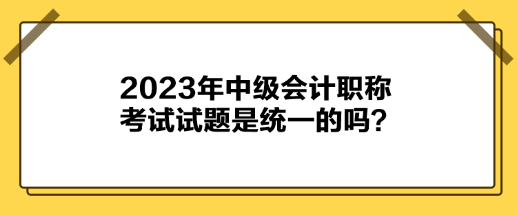 2023年中級會計(jì)職稱考試試題是統(tǒng)一的嗎？