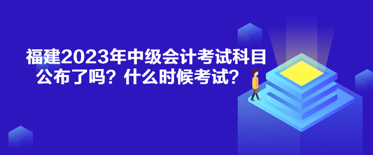 福建2023年中級(jí)會(huì)計(jì)考試科目公布了嗎？什么時(shí)候考試？